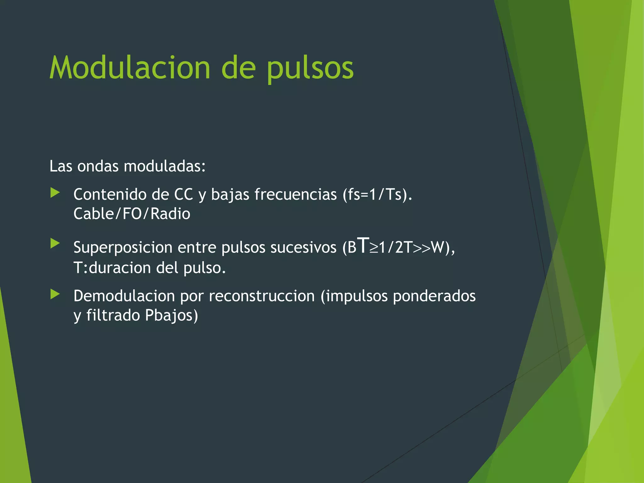 Modulacion de pulsos
Las ondas moduladas:
 Contenido de CC y bajas frecuencias (fs=1/Ts).
Cable/FO/Radio
 Superposicion entre pulsos sucesivos (BT≥1/2T>>W),
T:duracion del pulso.
 Demodulacion por reconstruccion (impulsos ponderados
y filtrado Pbajos)
 