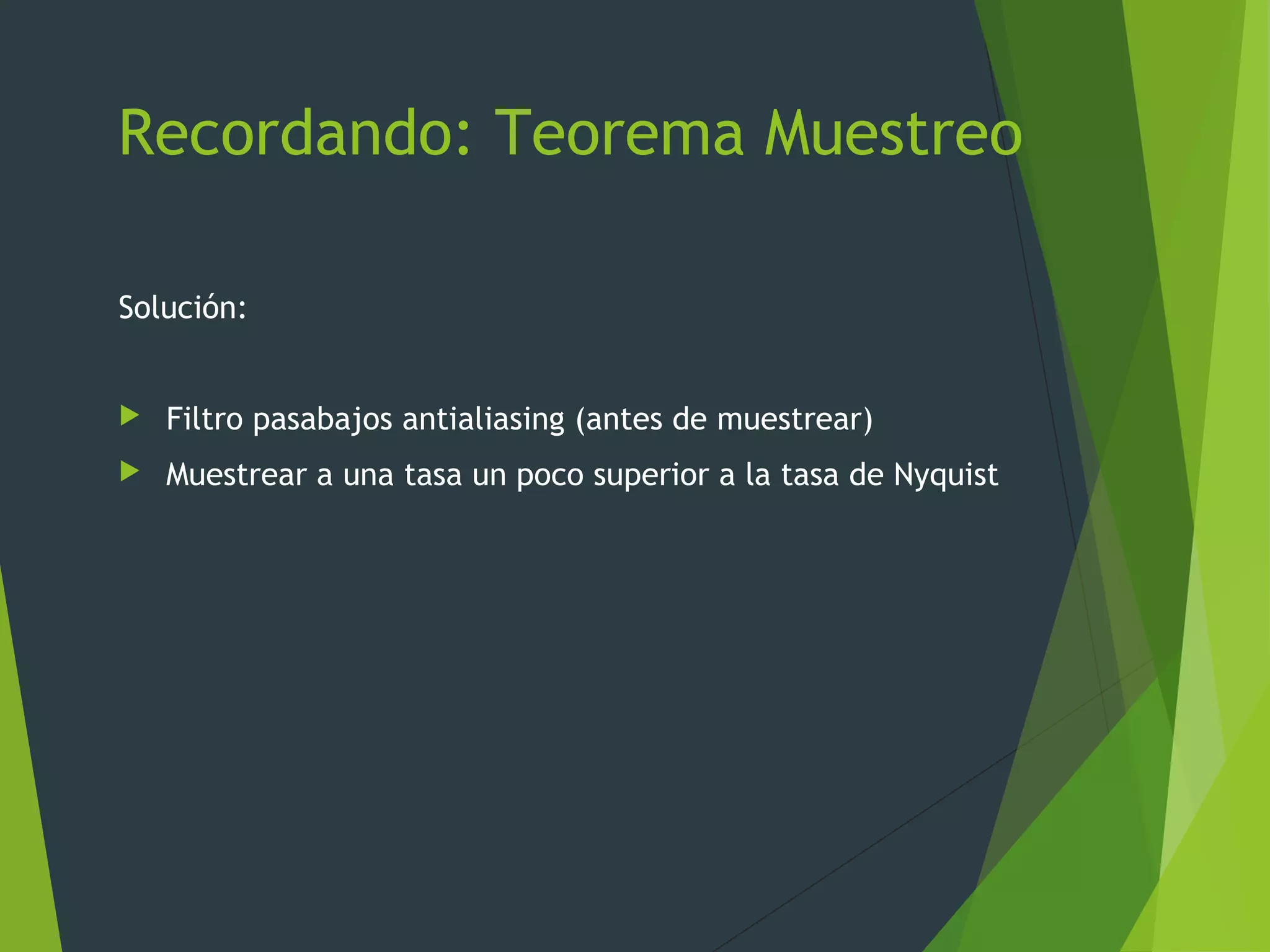 Recordando: Teorema Muestreo
Solución:
 Filtro pasabajos antialiasing (antes de muestrear)
 Muestrear a una tasa un poco superior a la tasa de Nyquist
 