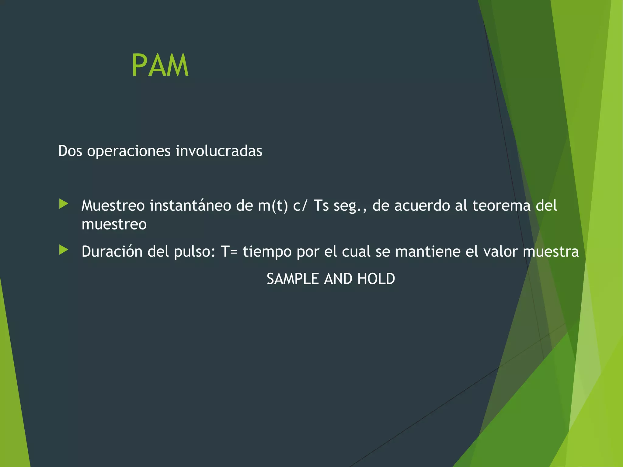 PAM
Dos operaciones involucradas
 Muestreo instantáneo de m(t) c/ Ts seg., de acuerdo al teorema del
muestreo
 Duración del pulso: T= tiempo por el cual se mantiene el valor muestra
SAMPLE AND HOLD
 