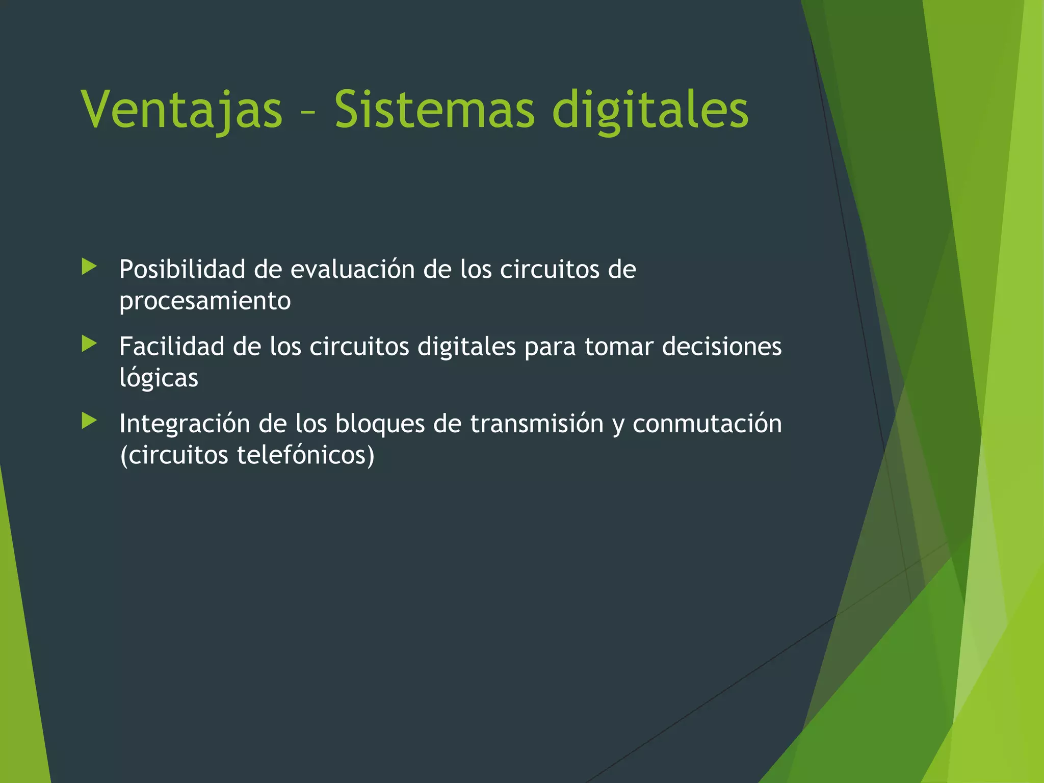 Ventajas – Sistemas digitales
 Posibilidad de evaluación de los circuitos de
procesamiento
 Facilidad de los circuitos digitales para tomar decisiones
lógicas
 Integración de los bloques de transmisión y conmutación
(circuitos telefónicos)
 