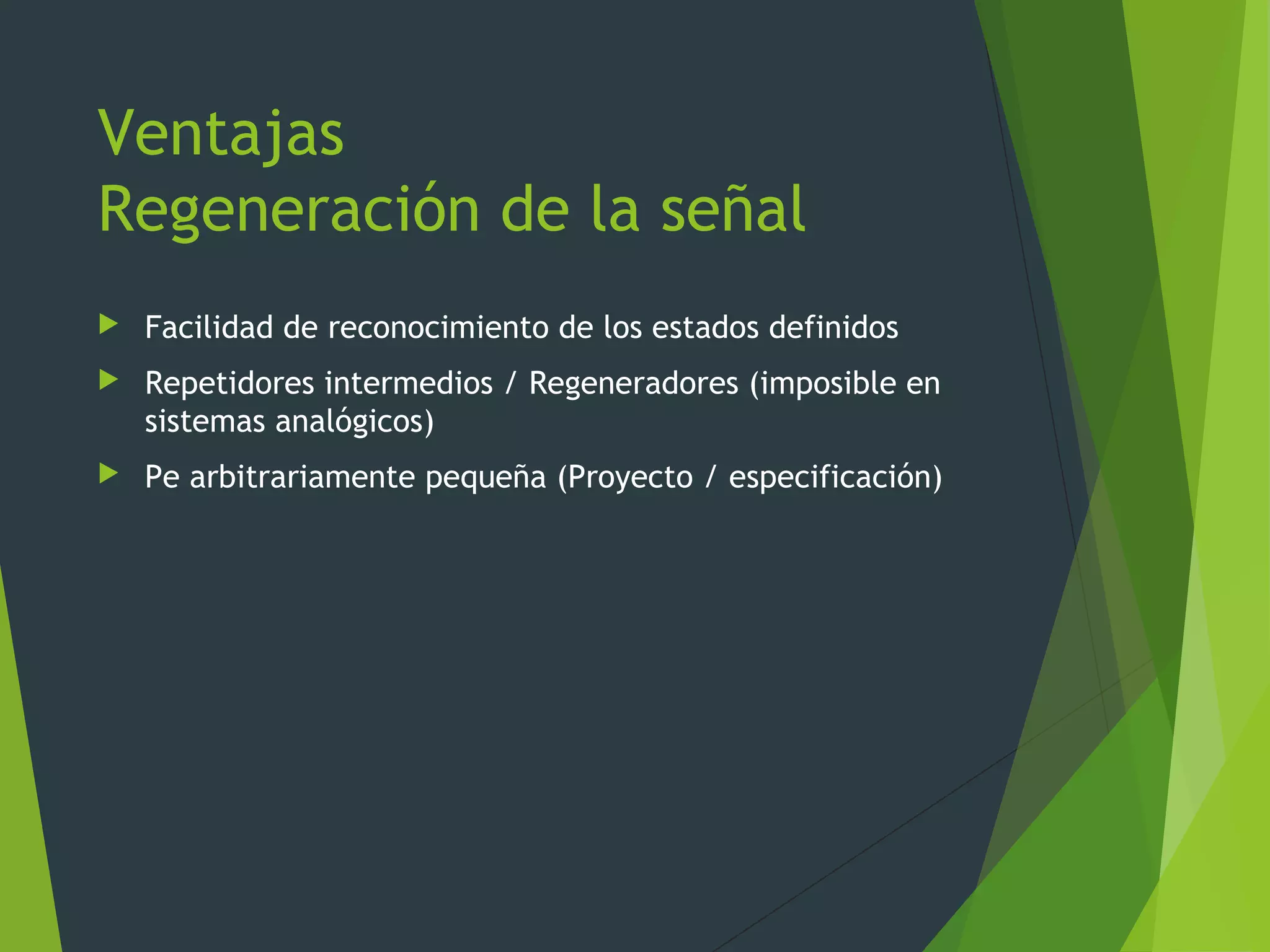 Ventajas
Regeneración de la señal
 Facilidad de reconocimiento de los estados definidos
 Repetidores intermedios / Regeneradores (imposible en
sistemas analógicos)
 Pe arbitrariamente pequeña (Proyecto / especificación)
 