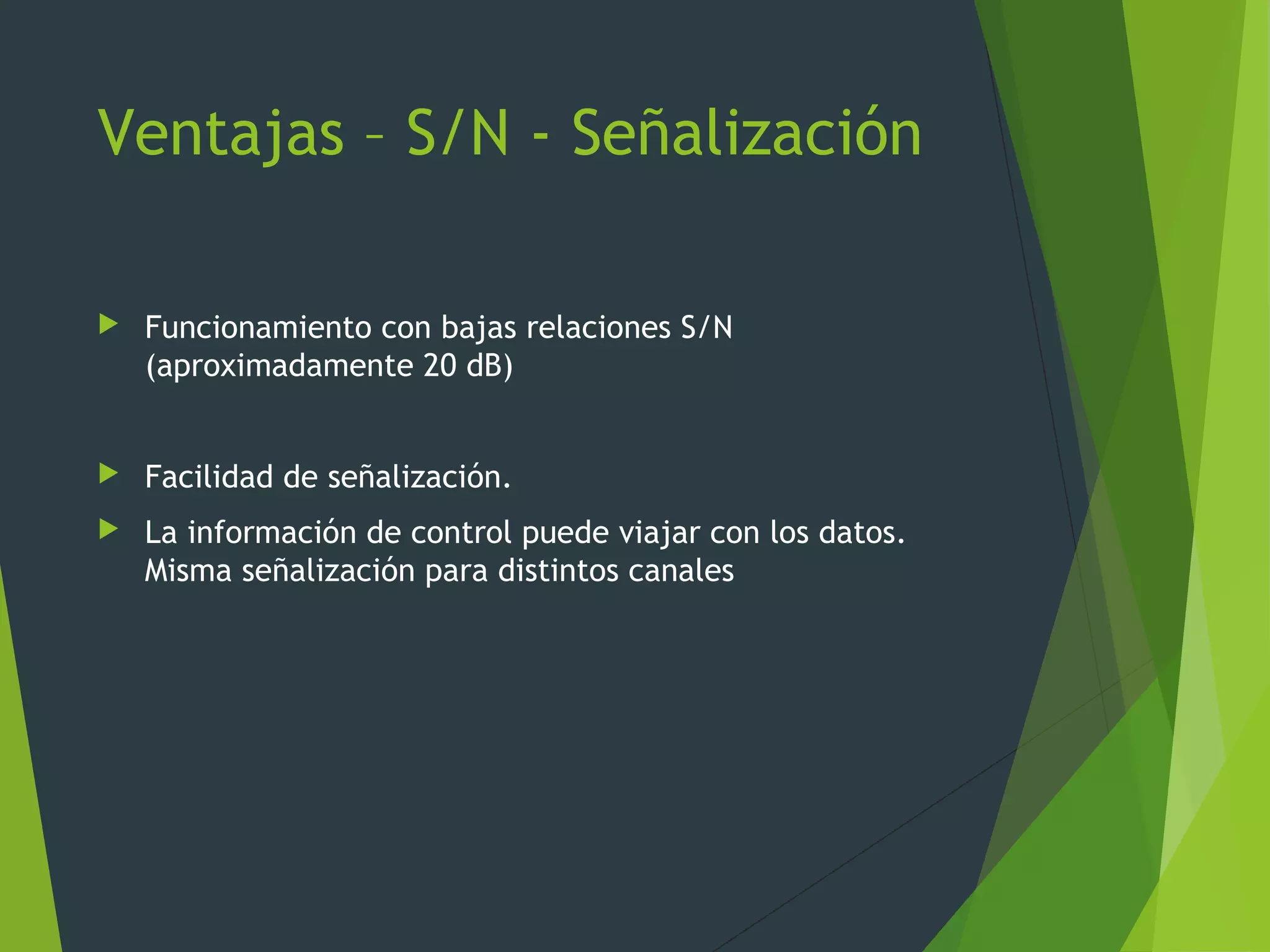 Ventajas – S/N - Señalización
 Funcionamiento con bajas relaciones S/N
(aproximadamente 20 dB)
 Facilidad de señalización.
 La información de control puede viajar con los datos.
Misma señalización para distintos canales
 