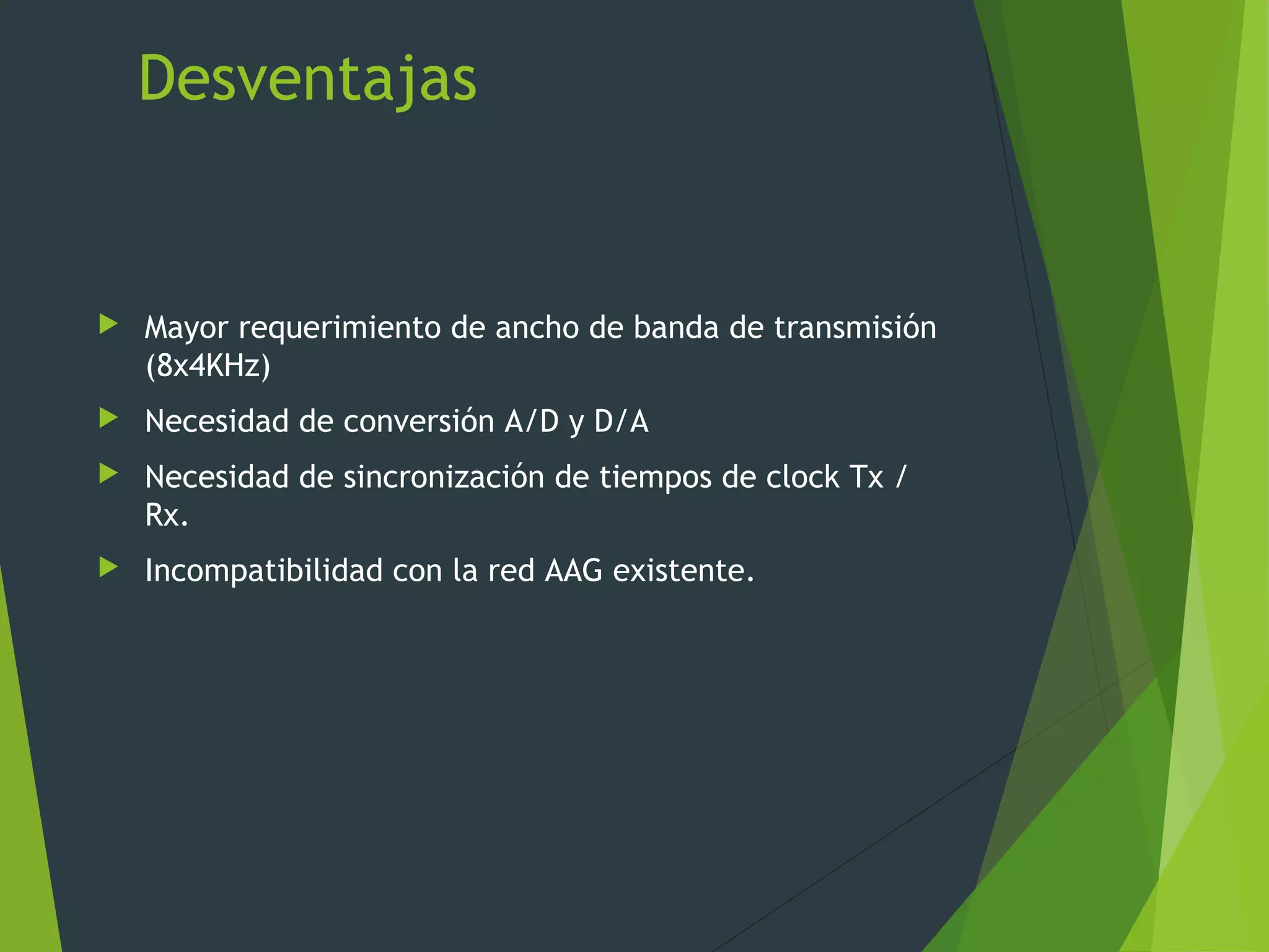 Desventajas
 Mayor requerimiento de ancho de banda de transmisión
(8x4KHz)
 Necesidad de conversión A/D y D/A
 Necesidad de sincronización de tiempos de clock Tx /
Rx.
 Incompatibilidad con la red AAG existente.
 