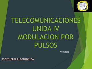 TELECOMUNICACIONES
UNIDA IV
MODULACION POR
PULSOS
Ventajas
 