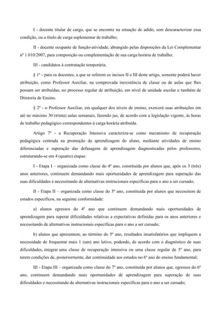 I - docente titular de cargo, que se encontre na situação de adido, sem descaracterizar essa condição, ou a título de carga suplementar de trabalho; 
II - docente ocupante de função-atividade, abrangido pelas disposições da Lei Complementar nº 1.010/2007, para composição ou complementação de sua carga horária de trabalho; 
III - candidatos à contratação temporária. 
§ 1º - para os docentes, a que se referem os incisos II e III deste artigo, somente poderá haver atribuição, como Professor Auxiliar, na comprovada inexistência de classe ou de aulas que lhes possam ser atribuídas, no processo regular de atribuição, em nível de unidade escolar e também de Diretoria de Ensino. 
§ 2º - o Professor Auxiliar, em qualquer dos níveis de ensino, exercerá suas atribuições em até no máximo 30 (trinta) aulas semanais, fazendo jus, de acordo com a legislação vigente, às horas de trabalho pedagógico correspondentes à carga horária atribuída. 
Artigo 7º - a Recuperação Intensiva caracteriza-se como mecanismo de recuperação pedagógica centrada na promoção da aprendizagem do aluno, mediante atividades de ensino diferenciadas e superação das defasagens de aprendizagem diagnosticadas pelos professores, estruturando-se em 4 (quatro) etapas: 
I - Etapa I – organizada como classe do 4º ano, constituída por alunos que, após os 3 (três) anos anteriores, continuem demandando mais oportunidades de aprendizagem para superação das suas dificuldades e necessitando de alternativas instrucionais específicas para o ano a ser cursado; 
II - Etapa II – organizada como classe do 5º ano, constituída por alunos que necessitem de estudos específicos, na seguinte conformidade: 
a) alunos egressos do 4º ano que continuem demandando mais oportunidades de aprendizagem para superar dificuldades relativas a expectativas definidas para os anos anteriores e necessitando de alternativas instrucionais específicas para o ano a ser cursado; 
b) alunos que apresentem, ao término do 5º ano, resultados insatisfatórios que impliquem a necessidade de frequentar mais 1 (um) ano letivo, podendo, de acordo com o diagnóstico de suas dificuldades, integrar uma classe de recuperação intensiva ou uma classe regular de 5º ano, para terem condições de, posteriormente, dar continuidade aos estudos no 6º ano do ensino fundamental; 
III - Etapa III – organizada como classe do 7º ano, constituída por alunos que, egressos do 6º ano, continuem demandando mais oportunidades de aprendizagem para superação de suas dificuldades e necessitando de alternativas instrucionais específicas para o ano a ser cursado;  