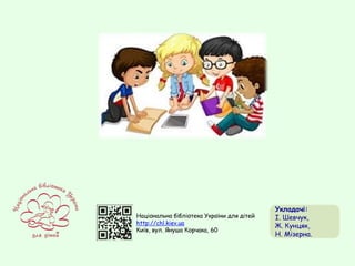 Національна бібліотека України для дітей
http://chl.kiev.ua
Київ, вул. Януша Корчака, 60
Укладачі:
І. Шевчук,
Ж. Кунцяк,
Н. Мізерна.
 