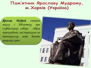 Ярослав Мудрий створив
школу і бібліотеку при
Софійському соборі; зібрав
перекладачів, які переклали на
давньоруську мову багато
грецьких книг
 