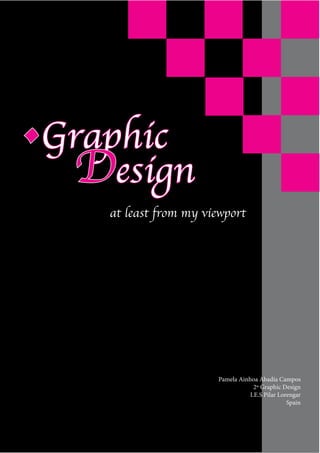 •Graphic
  Design
    at least from my viewport




                       Pamela Ainhoa Abadía Campos
                                    2º Graphic Design
                                  I.E.S Pilar Lorengar
                                                 Spain
 
