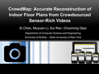 CrowdMap: Accurate Reconstruction of
Indoor Floor Plans from Crowdsourced
Sensor-Rich Videos
Si Chen, Muyuan Li, Kui Ren, Chunming Qiao
Department of Computer Science and Engineering
University at Buffalo – State University of New York
 