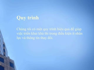 Quy trình
Chúng tôi có một quy trình hiệu quả để giúp
việc triển khai khả thi trong điều kiện ít nhân
lực và thông tin thay đổi.
 