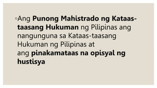 ◦Ang Punong Mahistrado ng Kataas-
taasang Hukuman ng Pilipinas ang
nangunguna sa Kataas-taasang
Hukuman ng Pilipinas at
ang pinakamataas na opisyal ng
hustisya
 