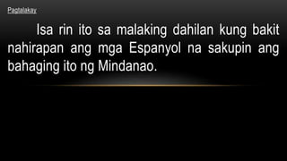 Pagtalakay
Isa rin ito sa malaking dahilan kung bakit
nahirapan ang mga Espanyol na sakupin ang
bahaging ito ng Mindanao.
 