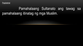 Paglalahat
Pamahalaang Sultanato ang tawag sa
pamahalaang itinatag ng mga Muslim.
 