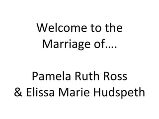 Welcome to the Marriage of…. Pamela Ruth Ross & Elissa Marie Hudspeth 