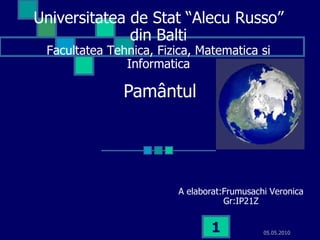 Pamântul 05.05.2010 A elaborat:Frumusachi Veronica Gr:IP21Z Universitatea de Stat “Alecu Russo” din Balti Facultatea Tehnica, Fizica, Matematica si Informatica 