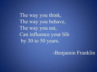 The way you think,
The way you behave,
The way you eat,
Can influence your life
by 30 to 50 years.
-Benjamin Franklin

 