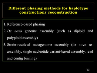 Different phasing methods for haplotype
construction/ reconstruction
1. Reference-based phasing
2. De novo genome assembly (such as diploid and
polyploid assembly)
3. Strain-resolved metagenome assembly (de novo re-
assembly, single nucleotide variant-based assembly, read
and contig binning)
22
 