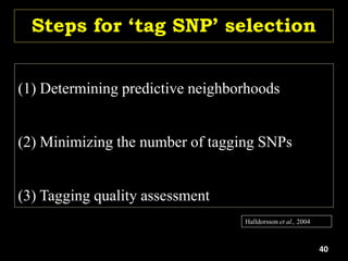 Steps for ‘tag SNP’ selection
(1) Determining predictive neighborhoods
(2) Minimizing the number of tagging SNPs
(3) Tagging quality assessment
Halldorsson et al., 2004
40
 