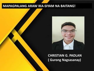 CHRISTIAN G. PADLAN
( Gurong Nagsasanay)
MAPAGPALANG ARAW IKA-SIYAM NA BAITANG!
 