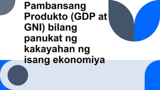 Pambansang
Produkto (GDP at
GNI) bilang
panukat ng
kakayahan ng
isang ekonomiya
 
