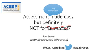 Assessment  made  easy    
but  deﬁnitely    
  NOT  for  Dummies    

Pam	
  Braden	
  
West	
  Virginia	
  University	
  at	
  Parkersburg	
  
#ACBSPAccredited	
  	
  	
  	
  	
  	
  	
  	
  	
  	
  	
  	
  	
  @ACBSP2015	
  
and	
  
accredita@on	
  
 