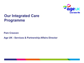 Our Integrated Care
Programme
Pam Creaven
Age UK - Services & Partnership Affairs Director
 