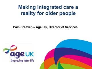 Making integrated care a
reality for older people
Pam Creaven – Age UK, Director of Services
 
