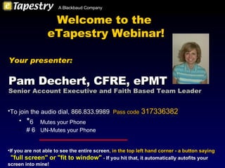 Welcome to the  eTapestry Webinar! ,[object Object],[object Object],[object Object],[object Object],[object Object],Your presenter: Pam Dechert, CFRE, ePMT Senior Account Executive and Faith Based Team Leader 