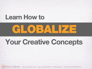Learn How to

  GLOBALIZE
Your Creative Concepts


     www.pamdidner.com | gplus.to/pamdidner | @pamdidner | facebook.com/PamDidner
 