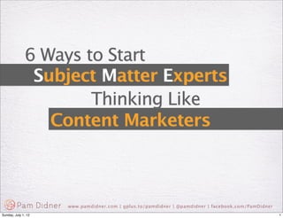 6 Ways to Start
 Subject Matter Experts
          Thinking Like
   Content Marketers



    www.pamdidner.com | gplus.to/pamdidner | @pamdidner | facebook.com/PamDidner
 