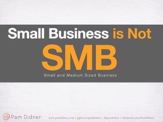 Small Business is Not

    SMB
     Small and Medium Sized Business




      www.pamdidner.com | gplus.to/pamdidner | @pamdidner | facebook.com/PamDidner
 