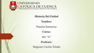 Historia Del Futbol
Nombre:
Pamela Santacruz
Curso:
6to “A”
Profesor:
Magister Cecilia Toledo
 