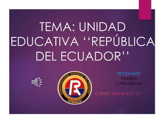 TEMA: UNIDAD
EDUCATIVA ‘‘REPÚBLICA
DEL ECUADOR’’
ESTUDIANTE:
PAMELA
CARLOSAMA
CURSO: 3ero B.G.U ‘’C’
 