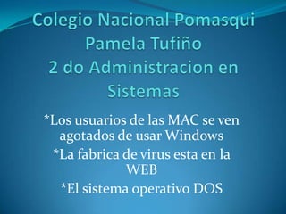Colegio Nacional PomasquiPamela Tufiño2 do Administracion en Sistemas *Los usuarios de las MAC se ven agotados de usar Windows *La fabrica de virus esta en la WEB *El sistema operativo DOS 