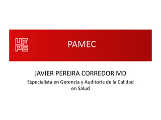 PAMEC

   JAVIER PEREIRA CORREDOR MD
Especialista en Gerencia y Auditoria de la Calidad
                    en Salud
 