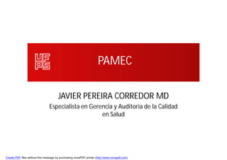 PAMEC

                                       JAVIER PEREIRA CORREDOR MD
                                Especialista en Gerencia y Auditoria de la Calidad
                                                    en Salud




Create PDF files without this message by purchasing novaPDF printer (http://www.novapdf.com)
 