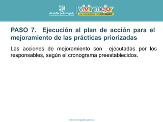 Las acciones de mejoramiento son ejecutadas por los
responsables, según el cronograma preestablecidos.
PASO 7. Ejecución al plan de acción para el
mejoramiento de las prácticas priorizadas
 