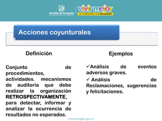 Acciones coyunturales
Conjunto de
procedimientos,
actividades. mecanismos
de auditoría que debe
realizar la organización
RETROSPECTIVAMENTE,
para detectar, informar y
analizar la ocurrencia de
resultados no esperados.
✓Análisis de eventos
adversos graves.
✓ Análisis de
Reclamaciones, sugerencias
y felicitaciones.
Definición Ejemplos
 