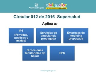 Circular 012 de 2016 Supersalud
Aplica a:
IPS
(Privadas,
publicas y
mixtas)
Servicios de
ambulancia
prepagada
Empresas de
medicina
prepagada
Direcciones
Territoriales de
Salud
EPS
 