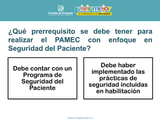 ¿Qué prerrequisito se debe tener para
realizar el PAMEC con enfoque en
Seguridad del Paciente?
Debe contar con un
Programa de
Seguridad del
Paciente
Debe haber
implementado las
prácticas de
seguridad incluidas
en habilitación
 