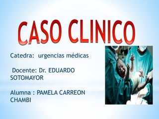 Catedra: urgencias médicas
Docente: Dr. EDUARDO
SOTOMAYOR
Alumna : PAMELA CARREON
CHAMBI
 