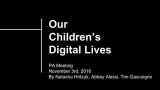 Our
Children’s
Digital Lives
PA Meeting
November 3rd, 2016
By Natasha Hritzuk, Abbey Alessi, Tim Gascoigne
 