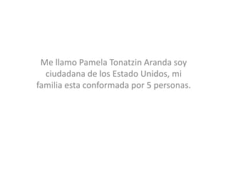 Me llamo Pamela Tonatzin Aranda soy
ciudadana de los Estado Unidos, mi
familia esta conformada por 5 personas.
 