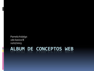 ALBUM DE CONCEPTOS WEB
Pamela hidalgo
2do basico B
11/07/2013
 