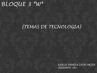 BLOQUE 3 *W*

{TEMAS DE TECNOLOGIA}

KARLA PAMELA LEON MEJIA
SEGUNDO «H»

 