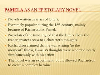 PAMELA AS AN EPISTOLARY NOVEL
 Novels written as series of letters.
 Extremely popular during the 18th century, mainly
b...