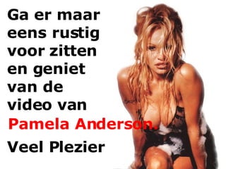 Ga er maar  eens rustig  voor zitten  en geniet  van de  video van Pamela Anderson. Veel Plezier 