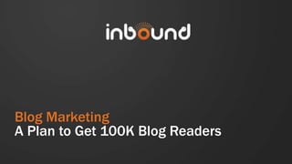 Blog Marketing
A Plan to Get 100K Blog Readers
 