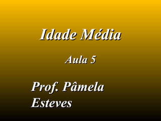 Idade Média
     Aula 5

Prof. Pâmela
Esteves
 