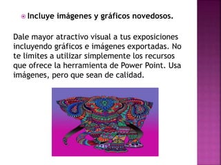  Incluye imágenes y gráficos novedosos.
Dale mayor atractivo visual a tus exposiciones
incluyendo gráficos e imágenes exportadas. No
te limites a utilizar simplemente los recursos
que ofrece la herramienta de Power Point. Usa
imágenes, pero que sean de calidad.
